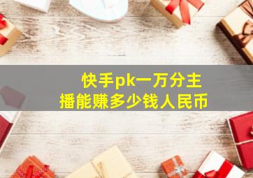 快手pk一万分主播能赚多少钱人民币