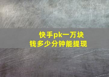 快手pk一万块钱多少分钟能提现