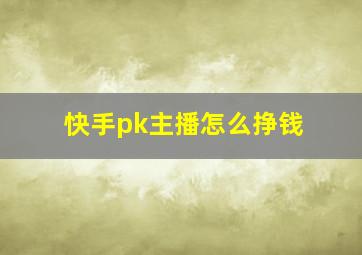 快手pk主播怎么挣钱