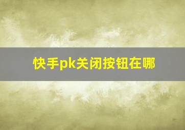 快手pk关闭按钮在哪