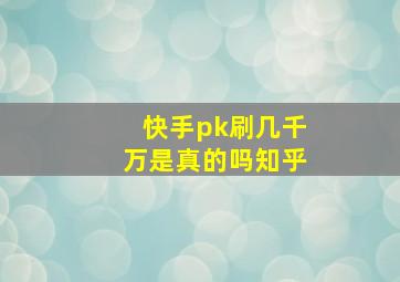 快手pk刷几千万是真的吗知乎