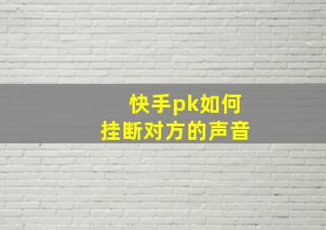 快手pk如何挂断对方的声音