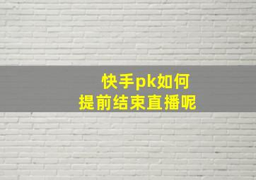 快手pk如何提前结束直播呢