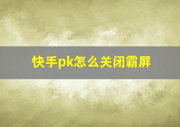 快手pk怎么关闭霸屏