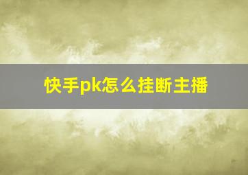 快手pk怎么挂断主播