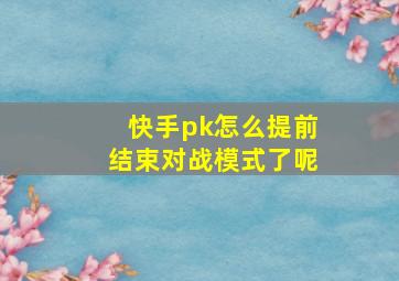 快手pk怎么提前结束对战模式了呢