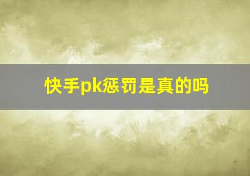 快手pk惩罚是真的吗