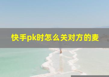 快手pk时怎么关对方的麦