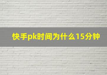 快手pk时间为什么15分钟