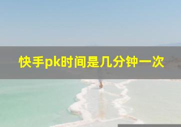 快手pk时间是几分钟一次