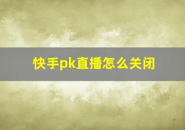 快手pk直播怎么关闭