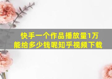 快手一个作品播放量1万能给多少钱呢知乎视频下载