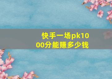 快手一场pk1000分能赚多少钱