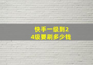 快手一级到24级要刷多少钱