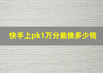 快手上pk1万分能换多少钱