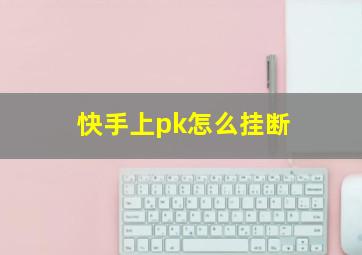 快手上pk怎么挂断