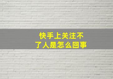 快手上关注不了人是怎么回事