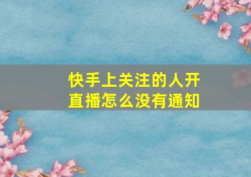 快手上关注的人开直播怎么没有通知