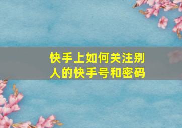 快手上如何关注别人的快手号和密码