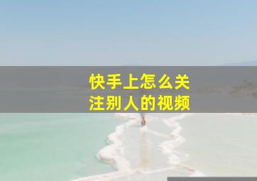 快手上怎么关注别人的视频