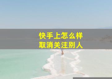 快手上怎么样取消关注别人