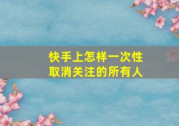 快手上怎样一次性取消关注的所有人