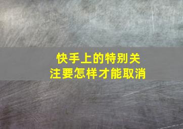 快手上的特别关注要怎样才能取消