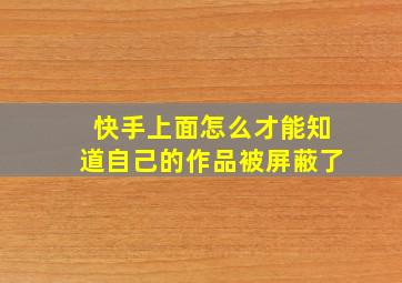 快手上面怎么才能知道自己的作品被屏蔽了