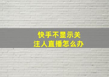 快手不显示关注人直播怎么办