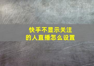 快手不显示关注的人直播怎么设置