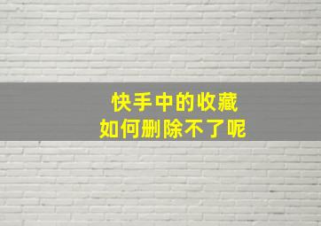 快手中的收藏如何删除不了呢