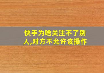 快手为啥关注不了别人,对方不允许该操作