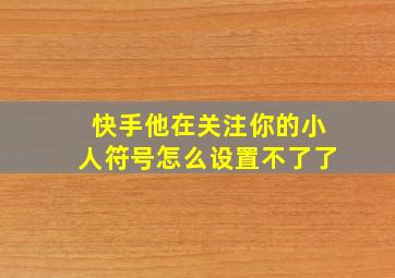 快手他在关注你的小人符号怎么设置不了了