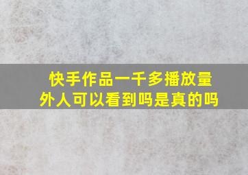 快手作品一千多播放量外人可以看到吗是真的吗