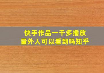 快手作品一千多播放量外人可以看到吗知乎