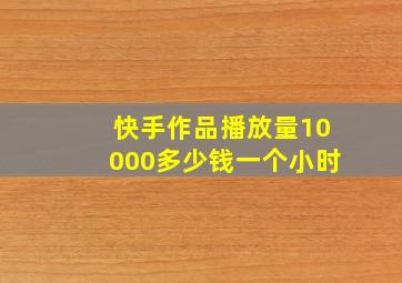 快手作品播放量10000多少钱一个小时