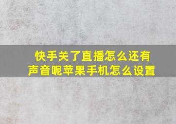 快手关了直播怎么还有声音呢苹果手机怎么设置