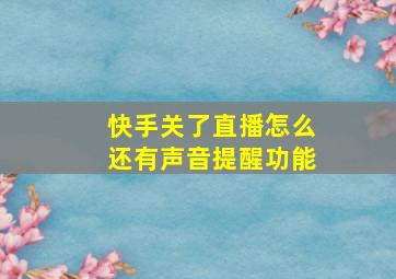 快手关了直播怎么还有声音提醒功能