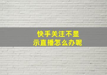 快手关注不显示直播怎么办呢