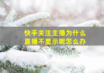 快手关注主播为什么直播不显示呢怎么办