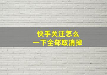 快手关注怎么一下全部取消掉