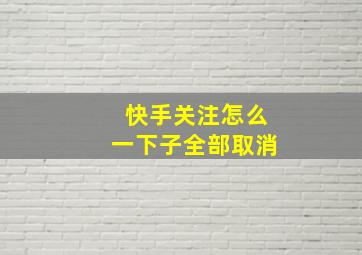 快手关注怎么一下子全部取消