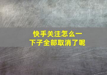 快手关注怎么一下子全部取消了呢