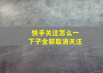 快手关注怎么一下子全部取消关注