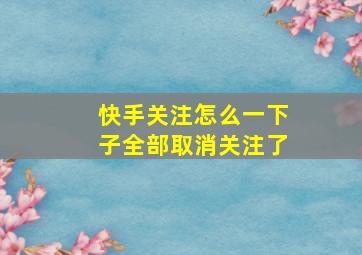 快手关注怎么一下子全部取消关注了