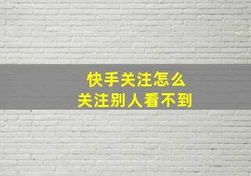 快手关注怎么关注别人看不到