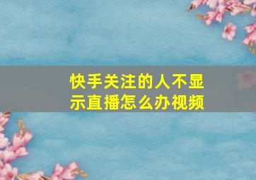 快手关注的人不显示直播怎么办视频