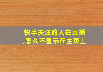 快手关注的人在直播,怎么不显示在主页上