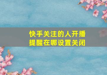 快手关注的人开播提醒在哪设置关闭