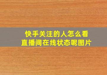 快手关注的人怎么看直播间在线状态呢图片